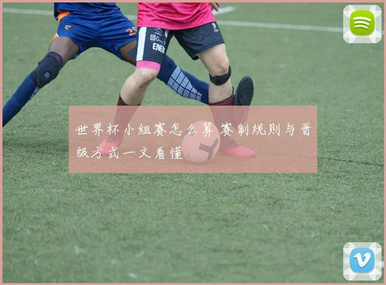 世界杯小组赛怎么算 赛制规则与晋级方式一文看懂