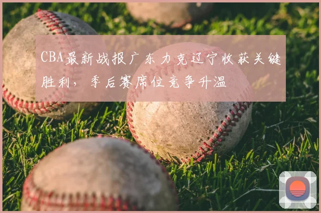 CBA最新战报广东力克辽宁收获关键胜利,季后赛席位竞争升温