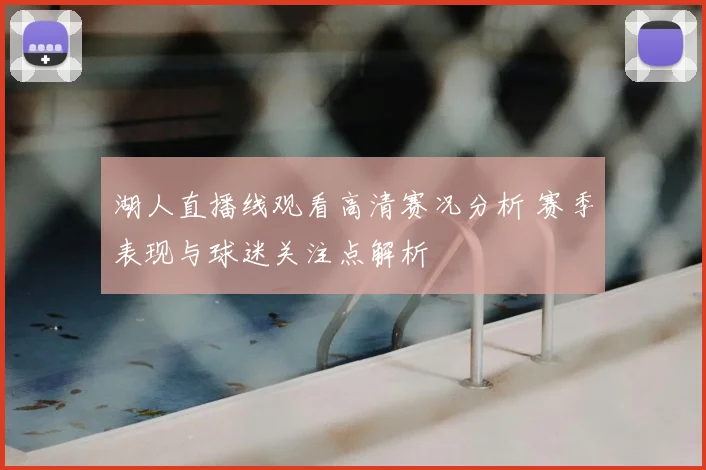 湖人直播线观看高清赛况分析 赛季表现与球迷关注点解析