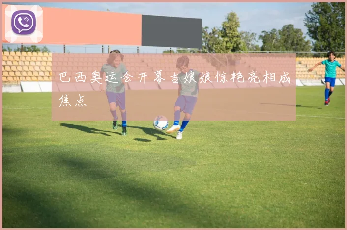 巴西奥运会开幕吉娘娘惊艳亮相成焦点