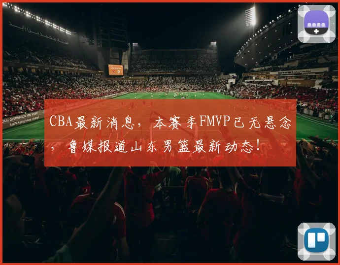 CBA最新消息,本赛季FMVP已无悬念,鲁媒报道山东男篮最新动态!