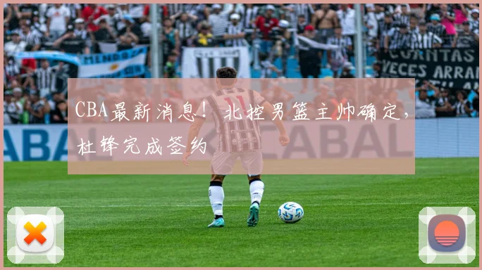 CBA最新消息！北控男篮主帅确定，杜锋完成签约