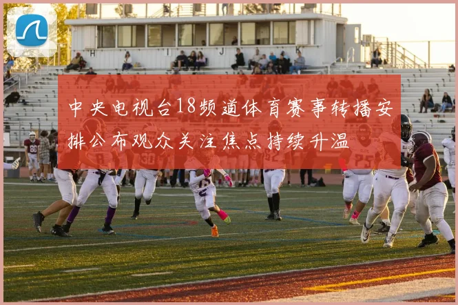 中央电视台18频道体育赛事转播安排公布观众关注焦点持续升温