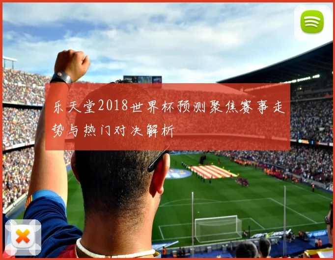 乐天堂2018世界杯预测聚焦赛事走势与热门对决解析