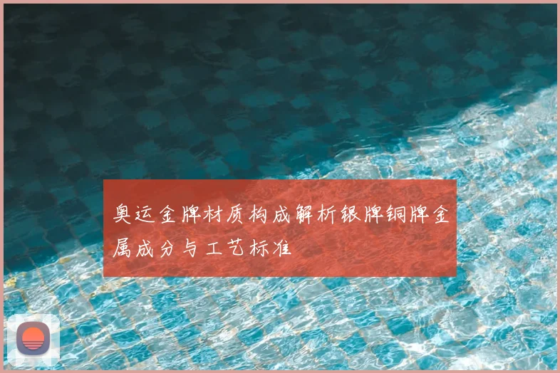 奥运金牌材质构成解析银牌铜牌金属成分与工艺标准