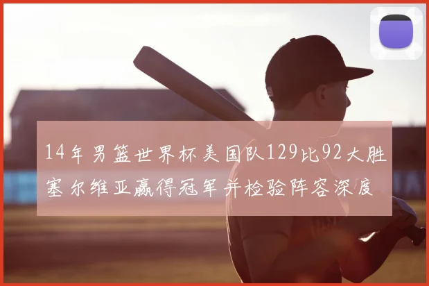14年男篮世界杯美国队129比92大胜塞尔维亚赢得冠军并检验阵容深度