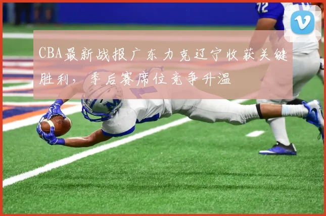 CBA最新战报广东力克辽宁收获关键胜利，季后赛席位竞争升温