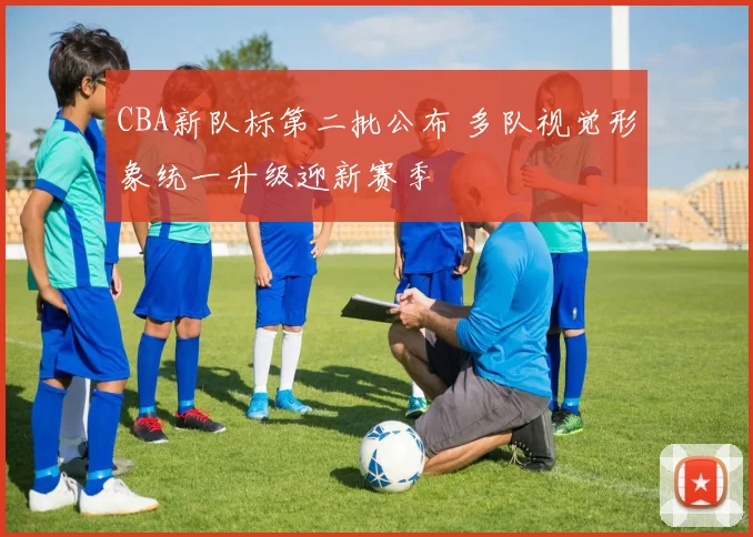 CBA新队标第二批公布 多队视觉形象统一升级迎新赛季