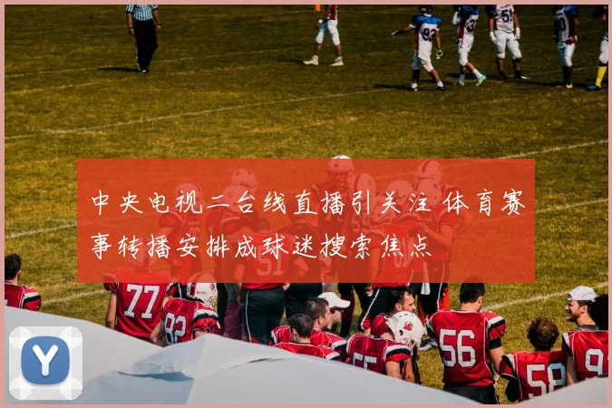中央电视二台线直播引关注 体育赛事转播安排成球迷搜索焦点
