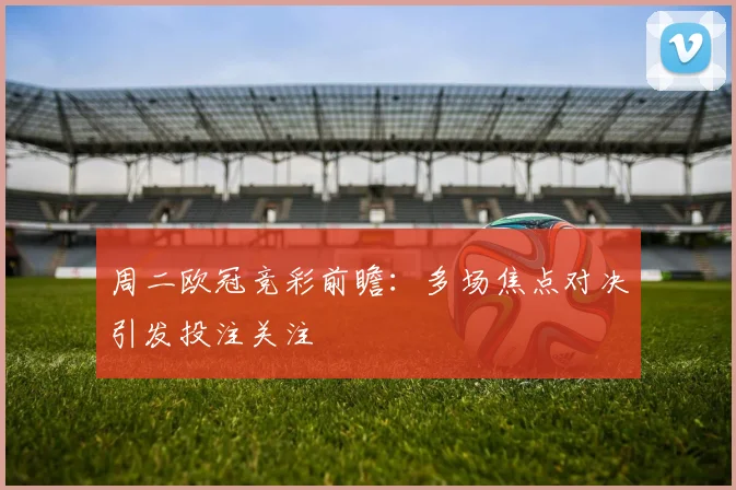 周二欧冠竞彩前瞻：多场焦点对决引发投注关注