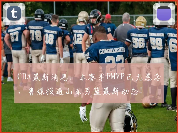 CBA最新消息，本赛季FMVP已无悬念，鲁媒报道山东男篮最新动态！