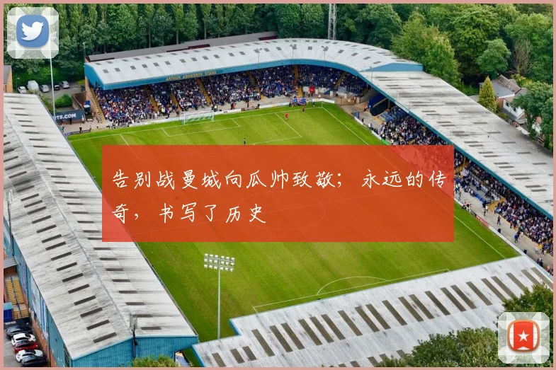 告别战曼城向瓜帅致敬；永远的传奇，书写了历史