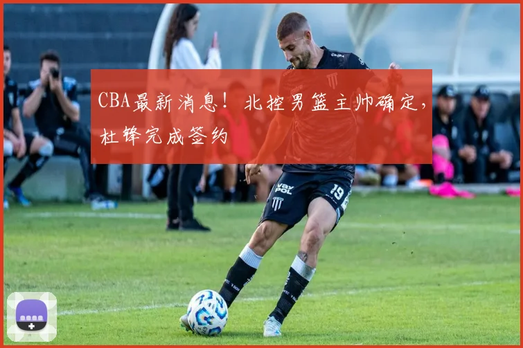 CBA最新消息!北控男篮主帅确定,杜锋完成签约