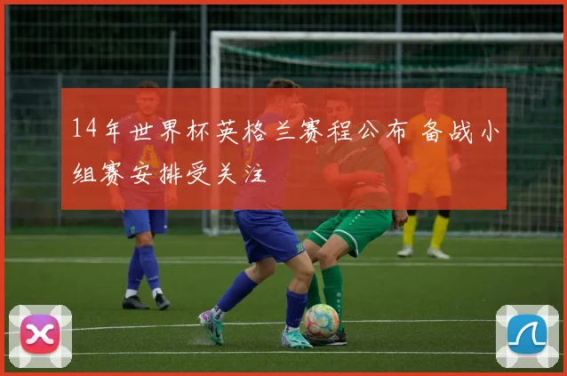 14年世界杯英格兰赛程公布 备战小组赛安排受关注