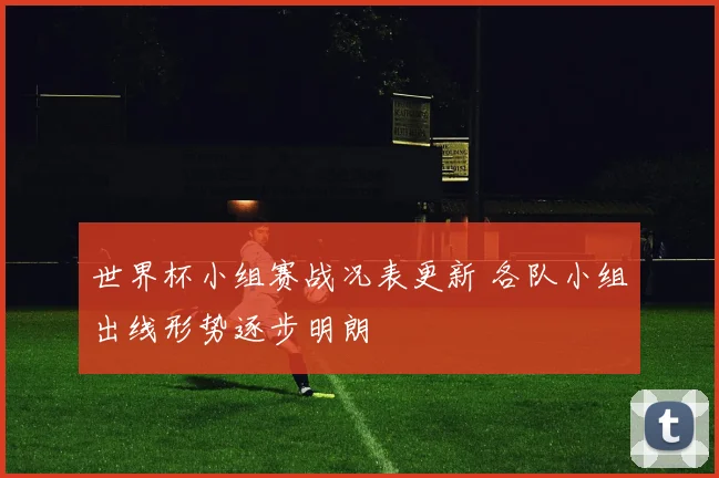 世界杯小组赛战况表更新 各队小组出线形势逐步明朗