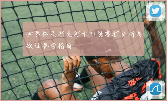 世界杯足彩竞彩十四场赛程分析与投注参考指南