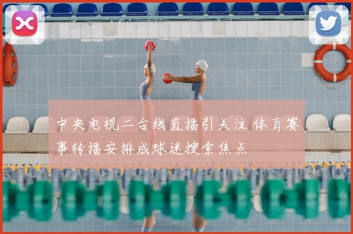 中央电视二台线直播引关注 体育赛事转播安排成球迷搜索焦点