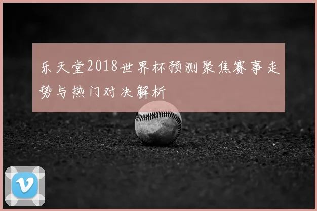 乐天堂2018世界杯预测聚焦赛事走势与热门对决解析