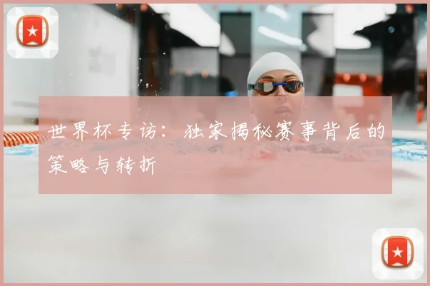 世界杯专访：独家揭秘赛事背后的策略与转折