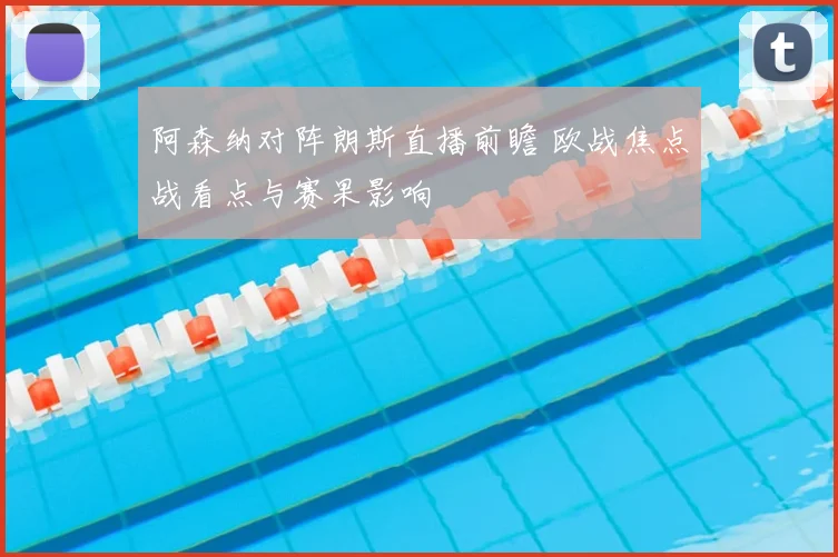 阿森纳对阵朗斯直播前瞻 欧战焦点战看点与赛果影响