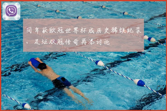 同年获欧冠世界杯成历史稀缺纪录，足坛双冠传奇再添讨论