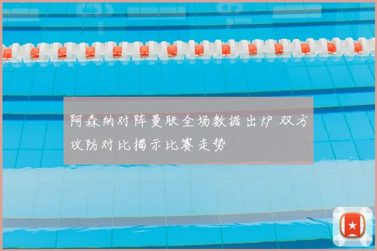 阿森纳对阵曼联全场数据出炉 双方攻防对比揭示比赛走势