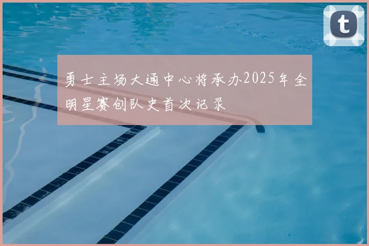 勇士主场大通中心将承办2025年全明星赛创队史首次记录