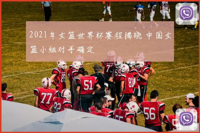 2021年女篮世界杯赛程揭晓 中国女篮小组对手确定