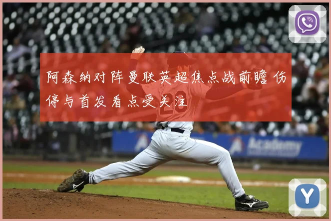 阿森纳对阵曼联英超焦点战前瞻 伤停与首发看点受关注