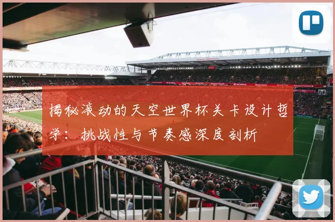 揭秘滚动的天空世界杯关卡设计哲学：挑战性与节奏感深度剖析