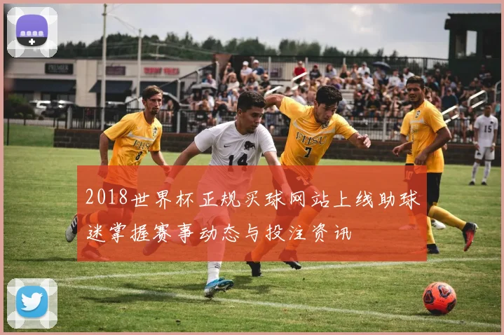 2018世界杯正规买球网站上线助球迷掌握赛事动态与投注资讯