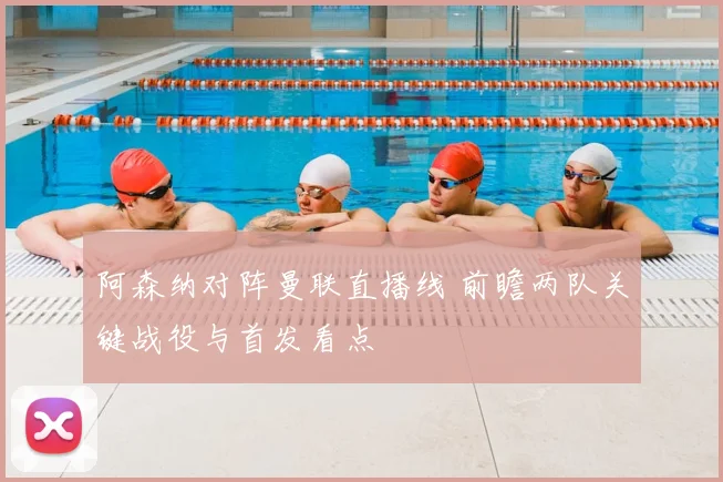 阿森纳对阵曼联直播线 前瞻两队关键战役与首发看点