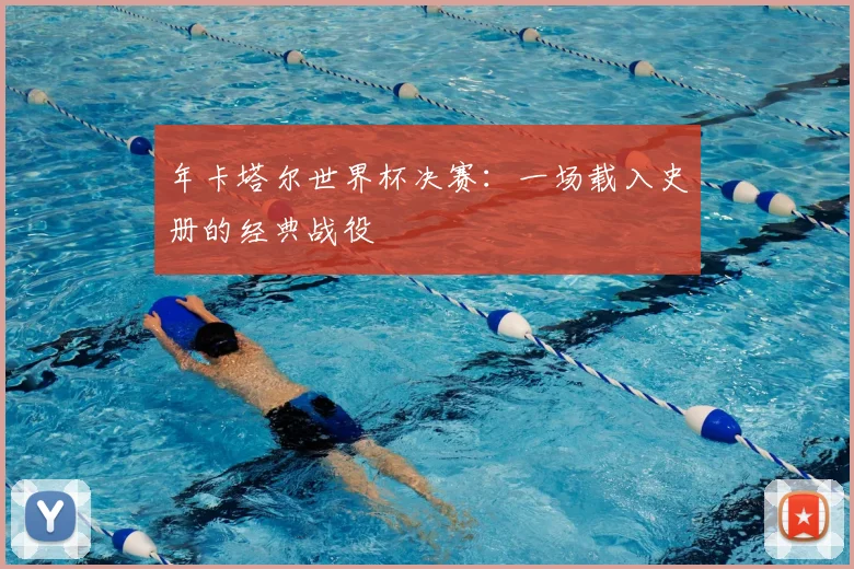 年卡塔尔世界杯决赛：一场载入史册的经典战役