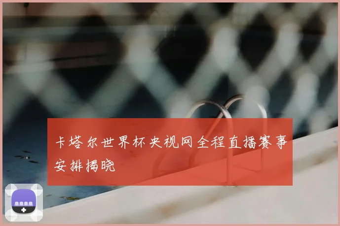卡塔尔世界杯央视网全程直播赛事安排揭晓