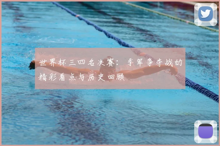 世界杯三四名决赛:季军争夺战的精彩看点与历史回顾