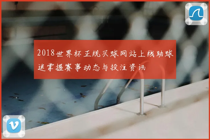 2018世界杯正规买球网站上线助球迷掌握赛事动态与投注资讯