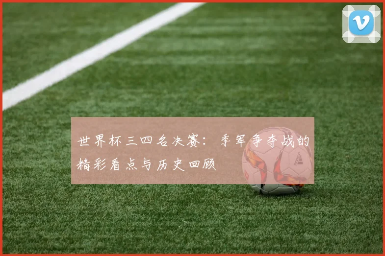 世界杯三四名决赛:季军争夺战的精彩看点与历史回顾