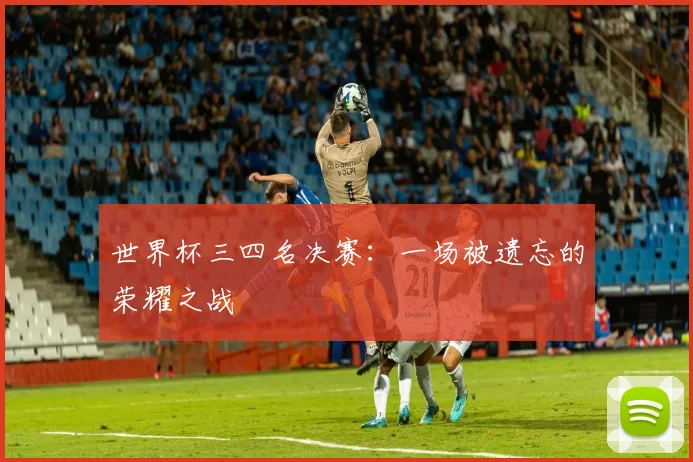 世界杯三四名决赛:一场被遗忘的荣耀之战