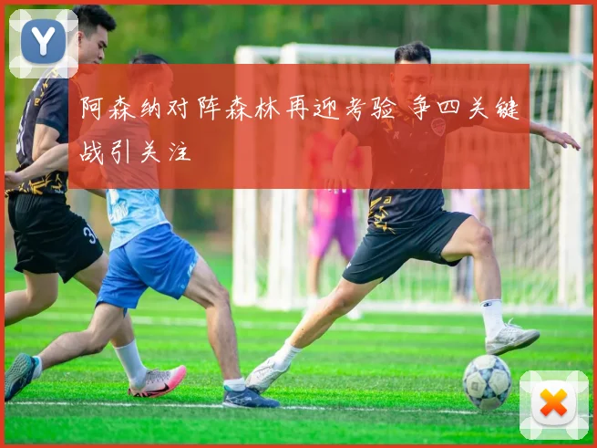 阿森纳对阵森林再迎考验 争四关键战引关注