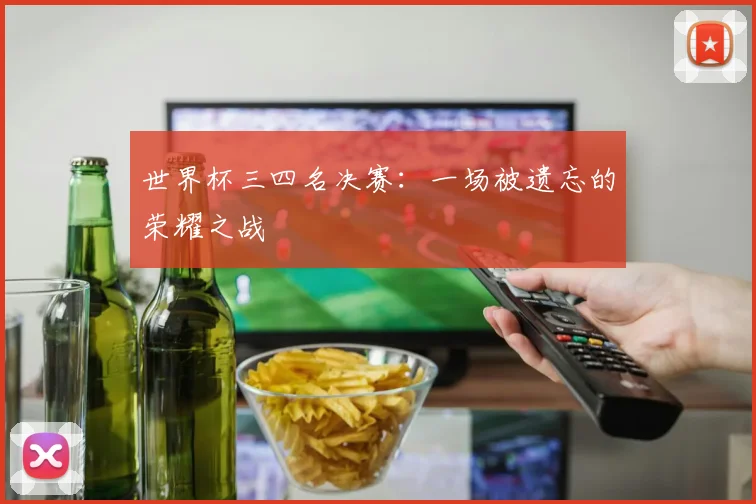 世界杯三四名决赛：一场被遗忘的荣耀之战