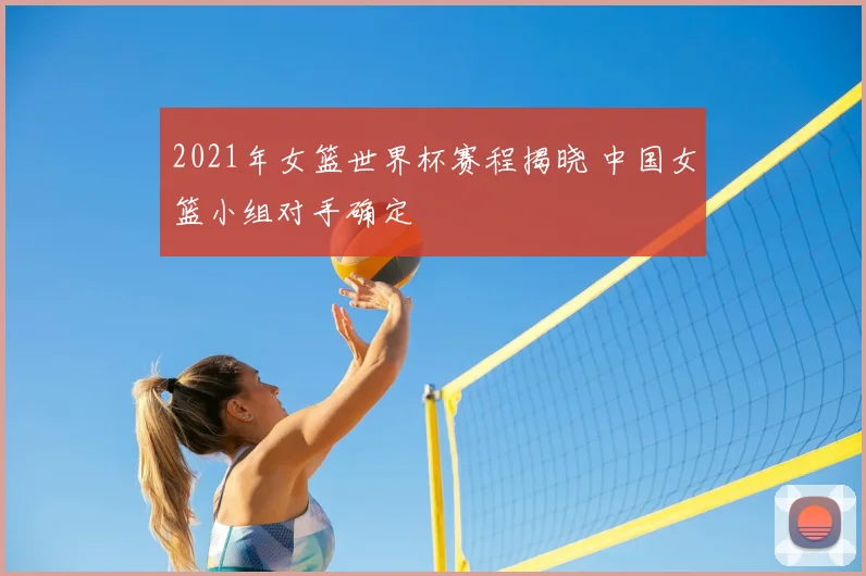 2021年女篮世界杯赛程揭晓 中国女篮小组对手确定