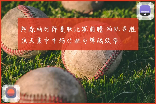 阿森纳对阵曼联比赛前瞻 两队争胜焦点集中中场对抗与锋线效率