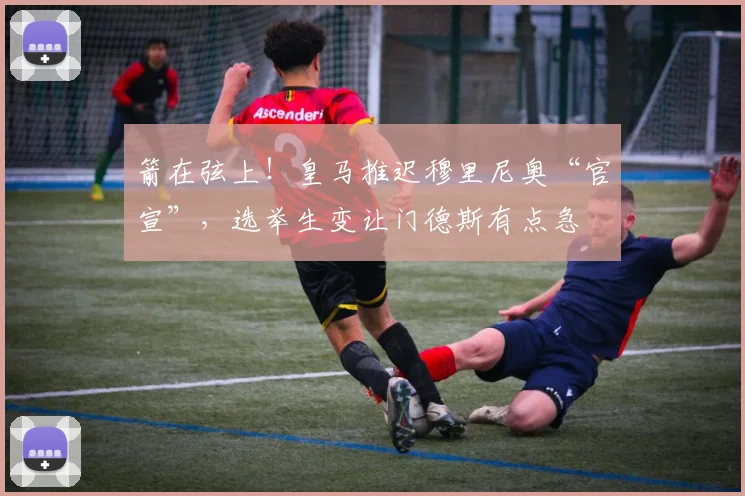 箭在弦上!皇马推迟穆里尼奥“官宣”,选举生变让门德斯有点急