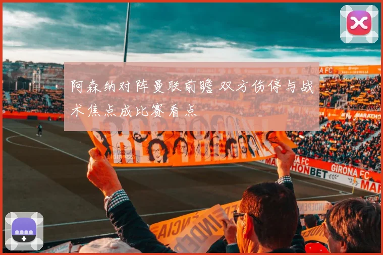 阿森纳对阵曼联前瞻 双方伤停与战术焦点成比赛看点