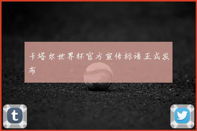 卡塔尔世界杯官方宣传标语正式发布