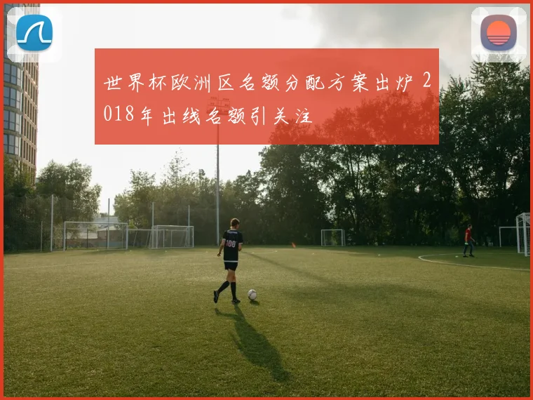 世界杯欧洲区名额分配方案出炉 2018年出线名额引关注