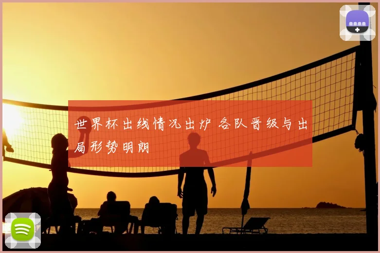 世界杯出线情况出炉 各队晋级与出局形势明朗