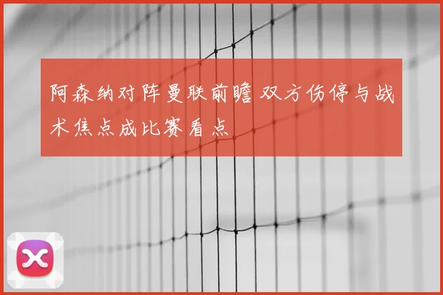 阿森纳对阵曼联前瞻 双方伤停与战术焦点成比赛看点
