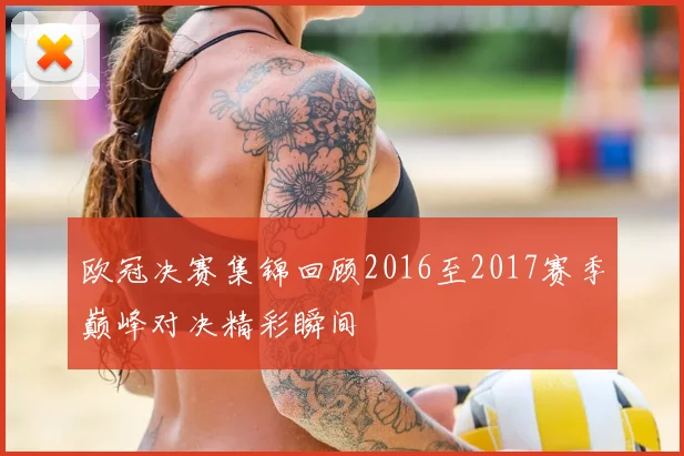 欧冠决赛集锦回顾2016至2017赛季巅峰对决精彩瞬间