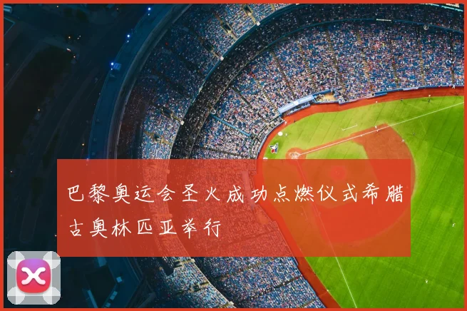 巴黎奥运会圣火成功点燃仪式希腊古奥林匹亚举行